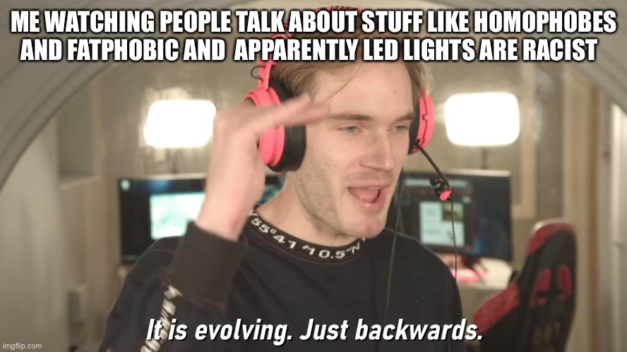 Humanity is doomed | ME WATCHING PEOPLE TALK ABOUT STUFF LIKE HOMOPHOBES AND FATPHOBIC AND  APPARENTLY LED LIGHTS ARE RACIST | image tagged in its evolving just backwards,human stupidity | made w/ Imgflip meme maker