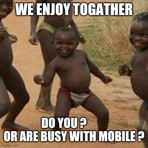Third World Success Kid | WE ENJOY TOGATHER; DO YOU ?          OR ARE BUSY WITH MOBILE ? | image tagged in memes,third world success kid | made w/ Imgflip meme maker