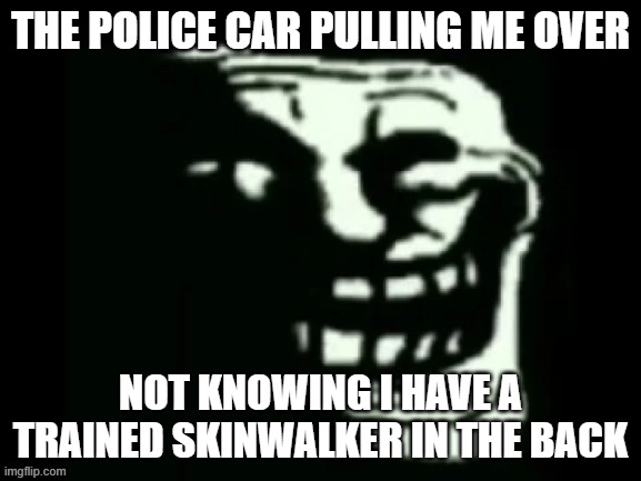 THE WHAT?!?!?! | THE POLICE CAR PULLING ME OVER; NOT KNOWING I HAVE A TRAINED SKINWALKER IN THE BACK | image tagged in trollge | made w/ Imgflip meme maker