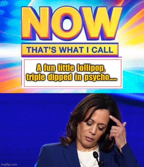 Now Kamala Harris | A  fun  little  lollipop,  triple  dipped  in  psycho..... | image tagged in now that s what i call,kamala harris,triple dipped,in psycho,politics | made w/ Imgflip meme maker