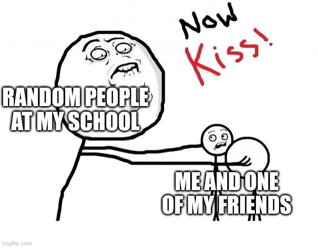 now kiss | RANDOM PEOPLE AT MY SCHOOL; ME AND ONE OF MY FRIENDS | image tagged in now kiss | made w/ Imgflip meme maker