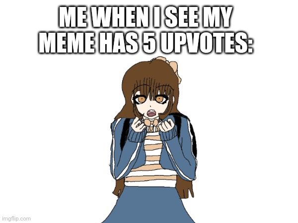 This is my drawing,  in case you were wondering. |  ME WHEN I SEE MY MEME HAS 5 UPVOTES: | image tagged in drawing,original meme,original character,upvotes | made w/ Imgflip meme maker