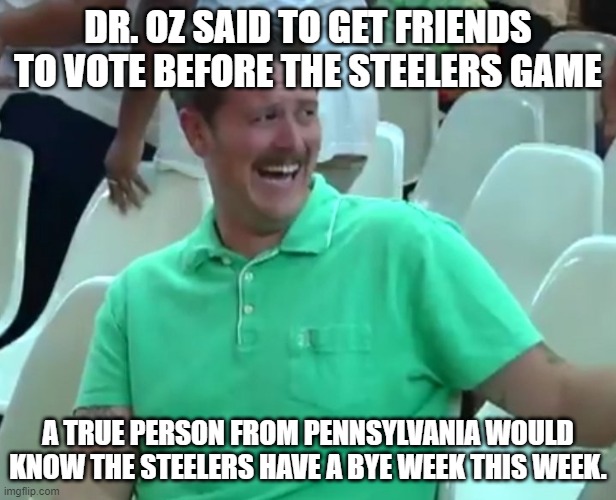 Green Shirt Guy | DR. OZ SAID TO GET FRIENDS TO VOTE BEFORE THE STEELERS GAME; A TRUE PERSON FROM PENNSYLVANIA WOULD KNOW THE STEELERS HAVE A BYE WEEK THIS WEEK. | image tagged in green shirt guy | made w/ Imgflip meme maker