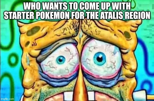 tired spunch bop | WHO WANTS TO COME UP WITH STARTER POKEMON FOR THE ATALIS REGION | image tagged in tired spunch bop | made w/ Imgflip meme maker