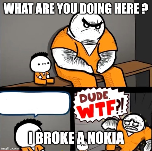 I broke a nokia | WHAT ARE YOU DOING HERE ? I BROKE A NOKIA | image tagged in funny memes | made w/ Imgflip meme maker