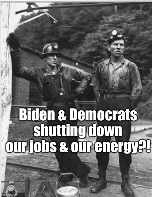 Coal Miners | Biden & Democrats shutting down our jobs & our energy?! | image tagged in coal miners | made w/ Imgflip meme maker