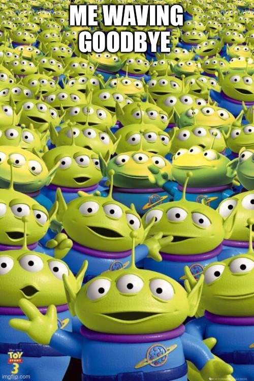 Toy story aliens  | ME WAVING GOODBYE | image tagged in toy story aliens | made w/ Imgflip meme maker