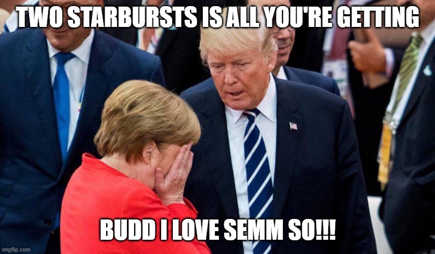 Trump and Merkle | TWO STARBURSTS IS ALL YOU'RE GETTING; BUDD I LOVE SEMM SO!!! | image tagged in trump and merkle | made w/ Imgflip meme maker