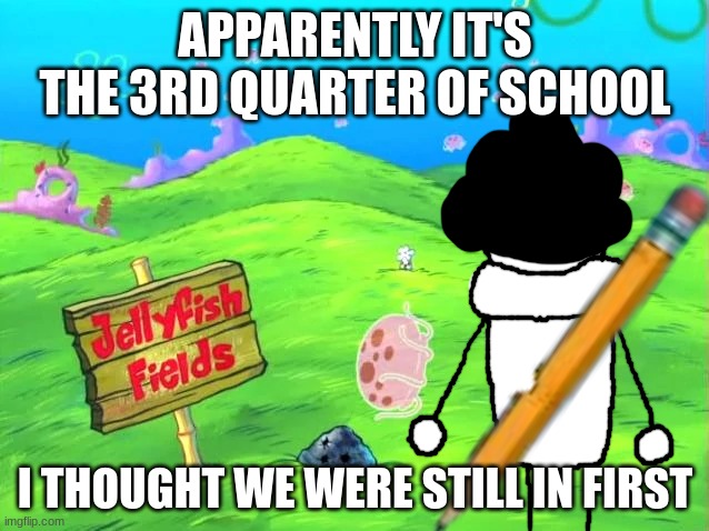 Bush-head in Jellyfish Fields | APPARENTLY IT'S THE 3RD QUARTER OF SCHOOL; I THOUGHT WE WERE STILL IN FIRST | image tagged in bush-head in jellyfish fields | made w/ Imgflip meme maker