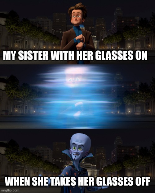 Who are you? | MY SISTER WITH HER GLASSES ON; WHEN SHE TAKES HER GLASSES OFF | image tagged in mastermind conversion | made w/ Imgflip meme maker
