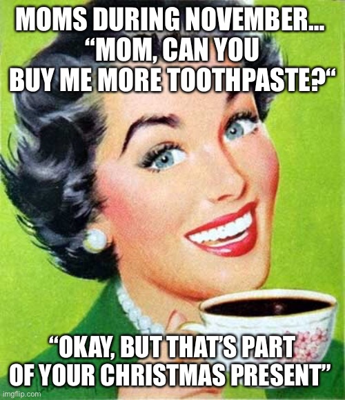 Mom | MOMS DURING NOVEMBER… 
“MOM, CAN YOU BUY ME MORE TOOTHPASTE?“; “OKAY, BUT THAT’S PART OF YOUR CHRISTMAS PRESENT” | image tagged in mom | made w/ Imgflip meme maker