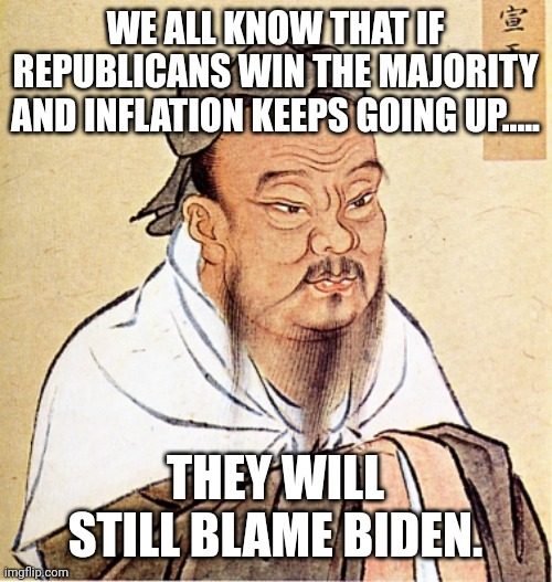 Hypoconservative | WE ALL KNOW THAT IF REPUBLICANS WIN THE MAJORITY AND INFLATION KEEPS GOING UP..... THEY WILL STILL BLAME BIDEN. | image tagged in conservative,republican,trump,joe biden,democrat,maga | made w/ Imgflip meme maker