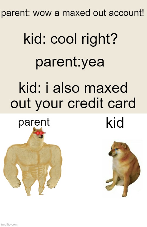 maxed out clash of clans account | parent: wow a maxed out account! kid: cool right? parent:yea; kid: i also maxed out your credit card; kid; parent | image tagged in memes,buff doge vs cheems | made w/ Imgflip meme maker