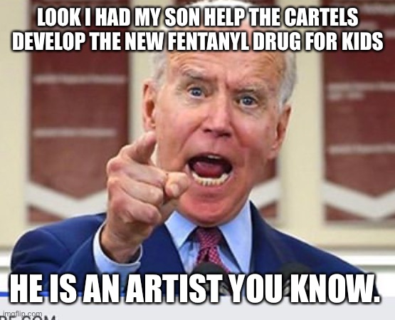 Joe Biden no malarkey | LOOK I HAD MY SON HELP THE CARTELS DEVELOP THE NEW FENTANYL DRUG FOR KIDS; HE IS AN ARTIST YOU KNOW. | image tagged in joe biden no malarkey | made w/ Imgflip meme maker