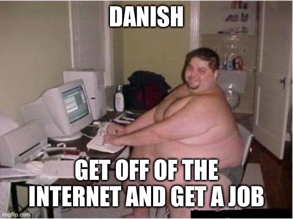 really fat guy on computer | DANISH GET OFF OF THE INTERNET AND GET A JOB | image tagged in really fat guy on computer | made w/ Imgflip meme maker