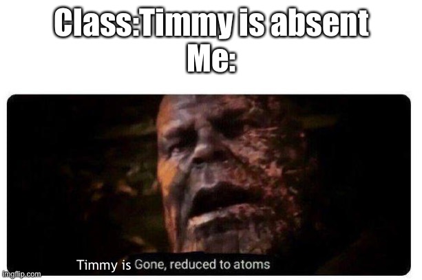 gone reduced to atoms | Class:Timmy is absent
Me:; Timmy is | image tagged in gone reduced to atoms | made w/ Imgflip meme maker