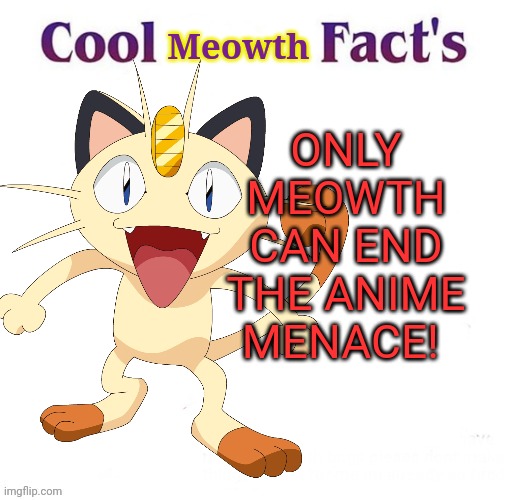 We need to stop those anime fiends! | Meowth; ONLY MEOWTH CAN END THE ANIME MENACE! | image tagged in meowth,anti anime,cool bug facts | made w/ Imgflip meme maker