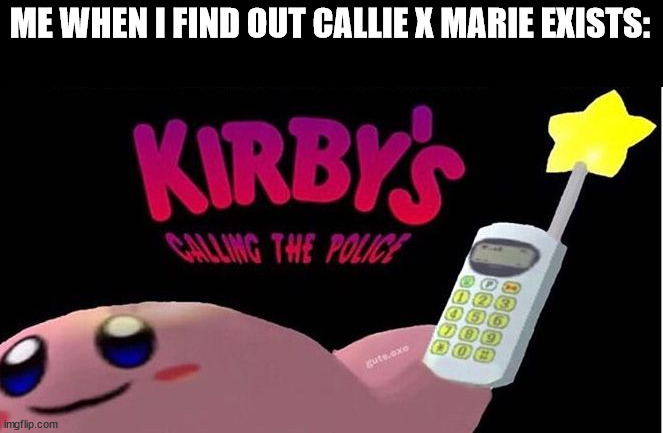 Kirby's Calling the Police | ME WHEN I FIND OUT CALLIE X MARIE EXISTS: | image tagged in kirby's calling the police | made w/ Imgflip meme maker