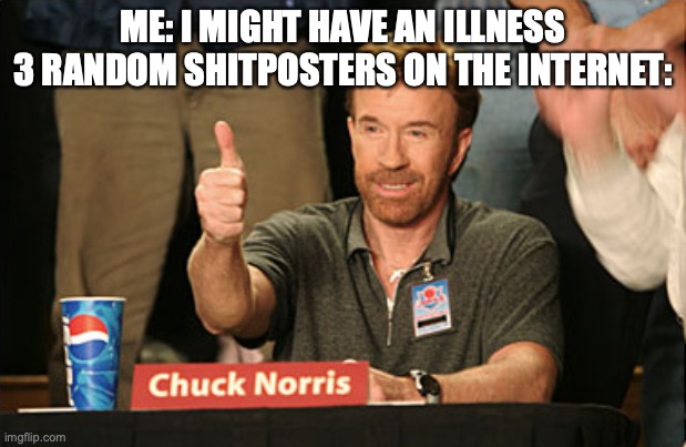 edit: four | ME: I MIGHT HAVE AN ILLNESS
3 RANDOM SHITPOSTERS ON THE INTERNET: | image tagged in memes,chuck norris approves,chuck norris | made w/ Imgflip meme maker