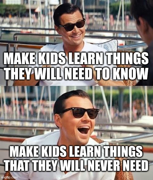 This is so true tho | MAKE KIDS LEARN THINGS THEY WILL NEED TO KNOW; MAKE KIDS LEARN THINGS THAT THEY WILL NEVER NEED | image tagged in memes,leonardo dicaprio wolf of wall street | made w/ Imgflip meme maker
