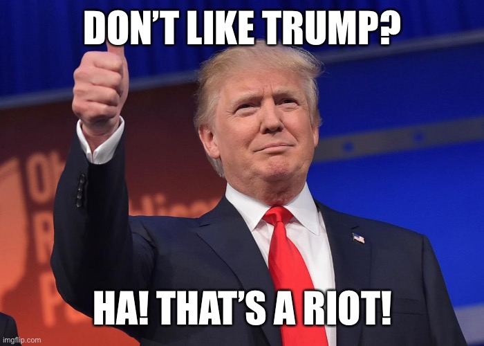 Meme was made in January ;) | DON’T LIKE TRUMP? HA! THAT’S A RIOT! | image tagged in riot as in the expression,as in that joke was a riot | made w/ Imgflip meme maker