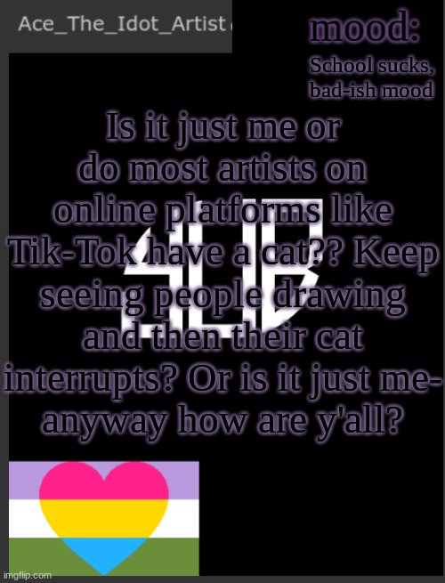 Idk | School sucks, bad-ish mood; Is it just me or do most artists on online platforms like Tik-Tok have a cat?? Keep seeing people drawing and then their cat interrupts? Or is it just me-
anyway how are y'all? | image tagged in template lmao | made w/ Imgflip meme maker