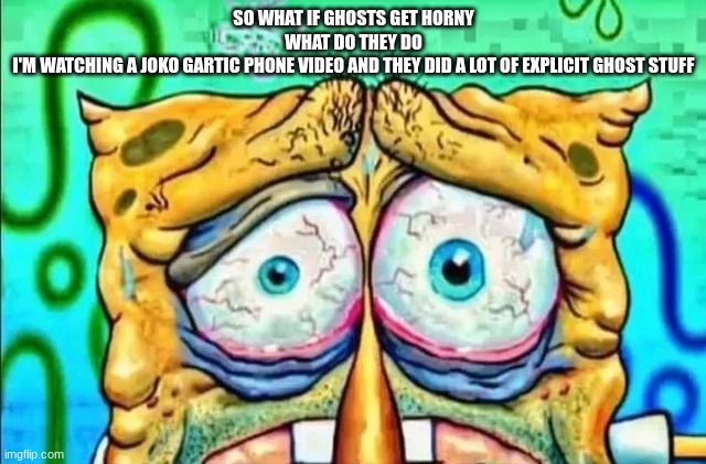 tired spunch bop | SO WHAT IF GHOSTS GET HORNY
WHAT DO THEY DO
I'M WATCHING A JOKO GARTIC PHONE VIDEO AND THEY DID A LOT OF EXPLICIT GHOST STUFF | image tagged in tired spunch bop | made w/ Imgflip meme maker