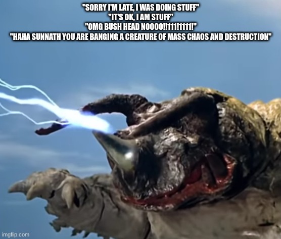 neronga being goofy asf | "SORRY I'M LATE, I WAS DOING STUFF"
"IT'S OK, I AM STUFF"
"OMG BUSH HEAD NOOOO!!111!1111!"
"HAHA SUNNATH YOU ARE BANGING A CREATURE OF MASS CHAOS AND DESTRUCTION" | image tagged in neronga being goofy asf | made w/ Imgflip meme maker