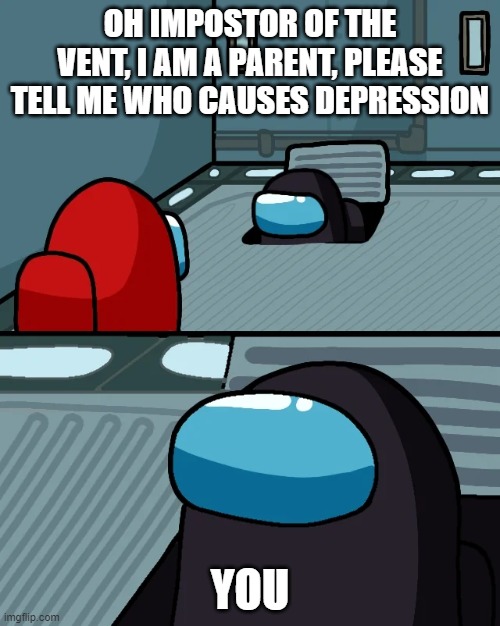 impostor of the vent | OH IMPOSTOR OF THE VENT, I AM A PARENT, PLEASE TELL ME WHO CAUSES DEPRESSION; YOU | image tagged in impostor of the vent | made w/ Imgflip meme maker