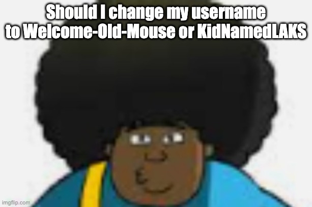 le goofy | Should I change my username to Welcome-Old-Mouse or KidNamedLAKS | image tagged in le goofy | made w/ Imgflip meme maker