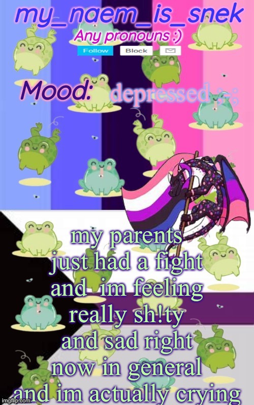 idk why im posting this, just a life update and i need someone to talk to | depressed ;-;; my parents just had a fight and  im feeling really sh!ty and sad right now in general and im actually crying | image tagged in my_naem_is_snek | made w/ Imgflip meme maker