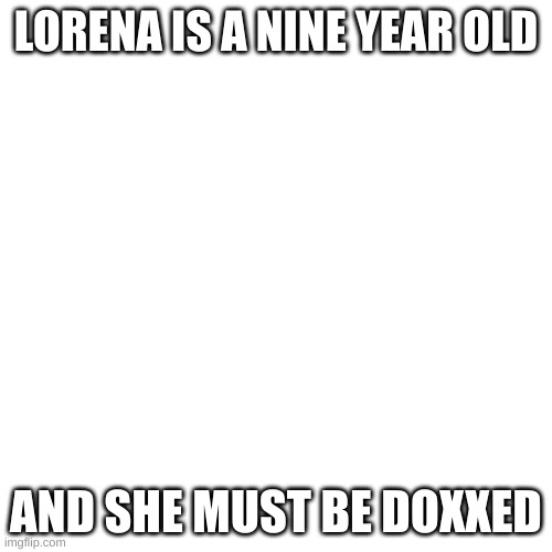brob is out of the image but brob announced it | LORENA IS A NINE YEAR OLD; AND SHE MUST BE DOXXED | image tagged in memes,blank transparent square | made w/ Imgflip meme maker