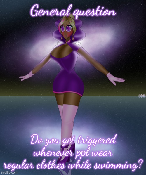 Kashiko galactic lake dance | General question; Do you get triggered whenever ppl wear regular clothes while swimming? | image tagged in kashiko galactic lake dance | made w/ Imgflip meme maker