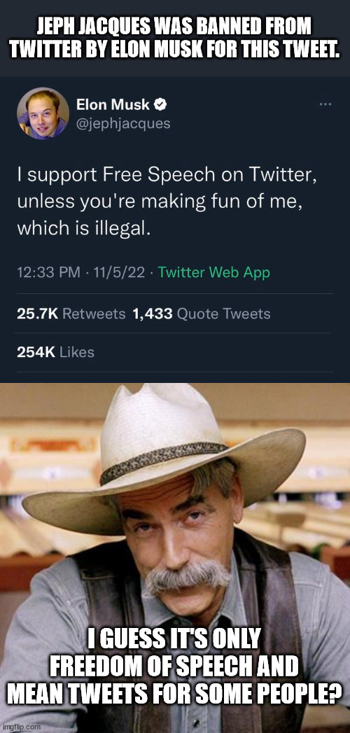 About that free speech & mean tweets thing. | JEPH JACQUES WAS BANNED FROM TWITTER BY ELON MUSK FOR THIS TWEET. I GUESS IT'S ONLY FREEDOM OF SPEECH AND MEAN TWEETS FOR SOME PEOPLE? | image tagged in sarcasm cowboy | made w/ Imgflip meme maker