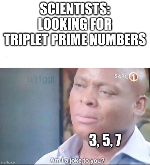 TRIPLET PRIMES ALREADY EXIST PEOPLE |  SCIENTISTS: LOOKING FOR TRIPLET PRIME NUMBERS; 3, 5, 7 | image tagged in am i a joke to you | made w/ Imgflip meme maker
