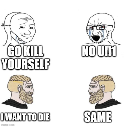 Chad we know | GO KILL YOURSELF; NO U!!1; SAME; I WANT TO DIE | image tagged in chad we know | made w/ Imgflip meme maker