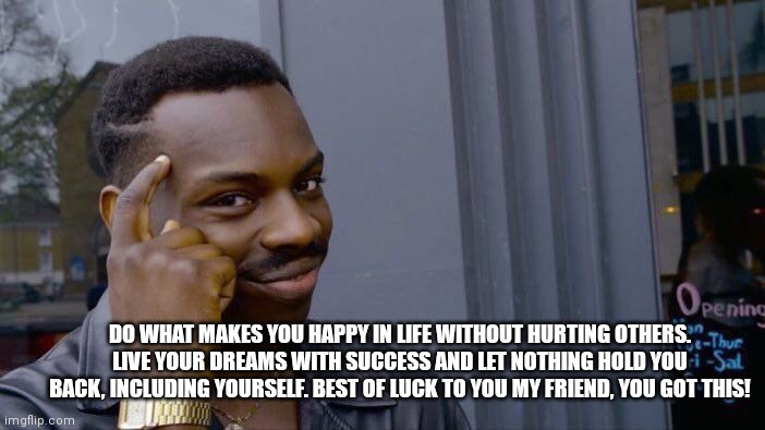 Roll Safe Think About It Meme | DO WHAT MAKES YOU HAPPY IN LIFE WITHOUT HURTING OTHERS. LIVE YOUR DREAMS WITH SUCCESS AND LET NOTHING HOLD YOU BACK, INCLUDING YOURSELF. BEST OF LUCK TO YOU MY FRIEND, YOU GOT THIS! | image tagged in memes,roll safe think about it | made w/ Imgflip meme maker