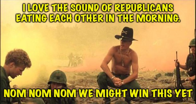 I love the smell of napalm in the morning | I LOVE THE SOUND OF REPUBLICANS EATING EACH OTHER IN THE MORNING. NOM NOM NOM WE MIGHT WIN THIS YET | image tagged in i love the smell of napalm in the morning | made w/ Imgflip meme maker