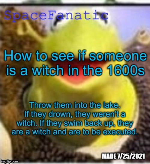 Ye Olde Announcements | How to see if someone is a witch in the 1600s; Throw them into the lake. If they drown, they weren’t a witch. If they swim back up, they are a witch and are to be executed. | image tagged in spacefanatic announcement temp | made w/ Imgflip meme maker