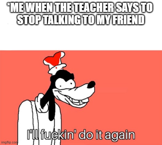 And no the note does not need to be read to the class | *ME WHEN THE TEACHER SAYS TO 
STOP TALKING TO MY FRIEND | image tagged in i'll do it again | made w/ Imgflip meme maker
