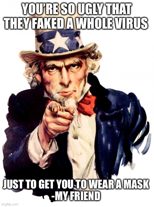 Uncle Sam | YOU’RE SO UGLY THAT THEY FAKED A WHOLE VIRUS; JUST TO GET YOU TO WEAR A MASK 
-MY FRIEND | image tagged in memes,uncle sam | made w/ Imgflip meme maker