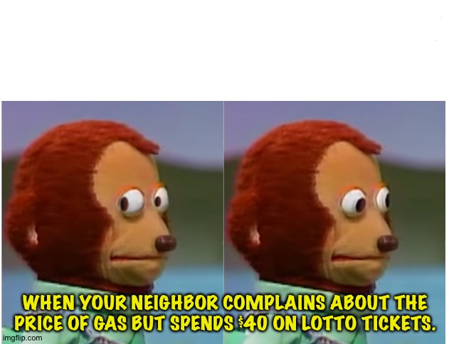 The Color of Money | WHEN YOUR NEIGHBOR COMPLAINS ABOUT THE PRICE OF GAS BUT SPENDS $40 ON LOTTO TICKETS. | image tagged in monkey puppet looking away good quality | made w/ Imgflip meme maker