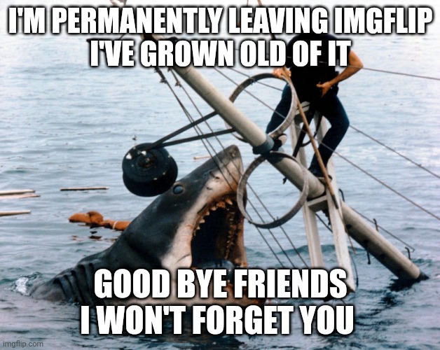 Goodbye | I'M PERMANENTLY LEAVING IMGFLIP
I'VE GROWN OLD OF IT; GOOD BYE FRIENDS
I WON'T FORGET YOU | image tagged in jaws | made w/ Imgflip meme maker