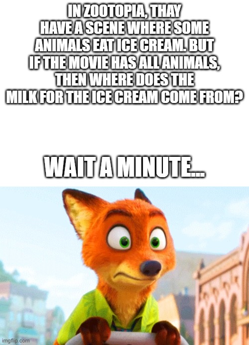 HOL UP.... | IN ZOOTOPIA, THAY HAVE A SCENE WHERE SOME ANIMALS EAT ICE CREAM. BUT IF THE MOVIE HAS ALL ANIMALS, THEN WHERE DOES THE MILK FOR THE ICE CREAM COME FROM? WAIT A MINUTE... | image tagged in zootopia nick awkward | made w/ Imgflip meme maker
