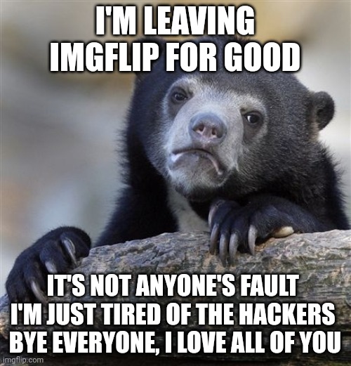 Confession Bear Meme | I'M LEAVING IMGFLIP FOR GOOD; IT'S NOT ANYONE'S FAULT 
I'M JUST TIRED OF THE HACKERS 
BYE EVERYONE, I LOVE ALL OF YOU | image tagged in memes,confession bear | made w/ Imgflip meme maker