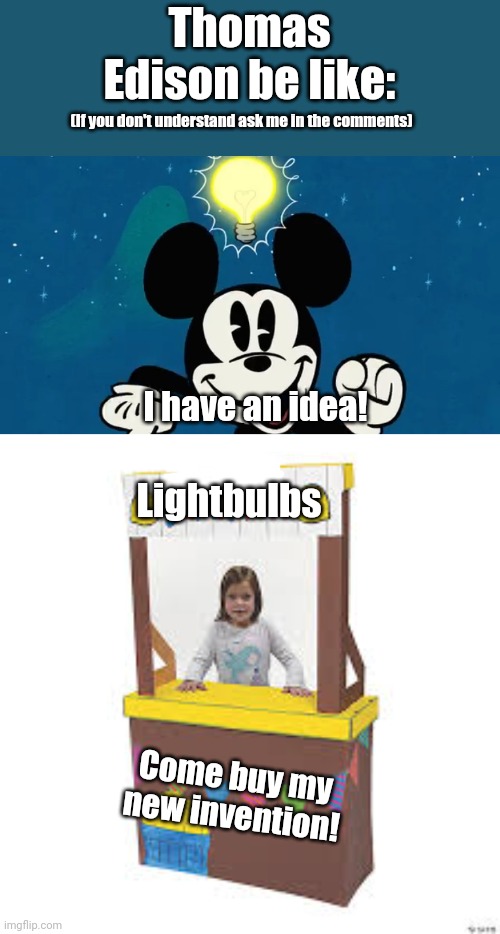 Thomas Edison be like. | Thomas Edison be like:; (If you don't understand ask me in the comments); I have an idea! Lightbulbs; Come buy my new invention! | image tagged in mickey mouse idea,lemonade stand,my goodness what an idea why didn't i think of that | made w/ Imgflip meme maker