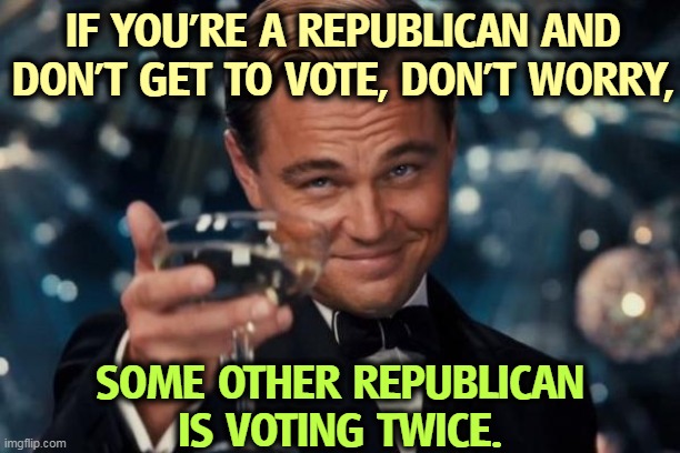 That finger on the scales again. | IF YOU'RE A REPUBLICAN AND DON'T GET TO VOTE, DON'T WORRY, SOME OTHER REPUBLICAN IS VOTING TWICE. | image tagged in memes,leonardo dicaprio cheers,republicans,cheating,voter fraud | made w/ Imgflip meme maker