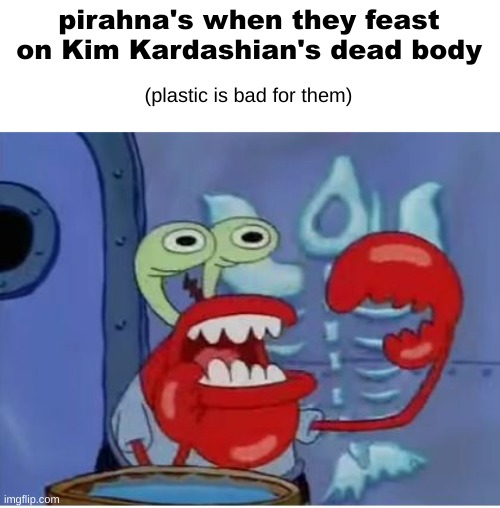 Mr Krabs choking | pirahna's when they feast on Kim Kardashian's dead body; (plastic is bad for them) | image tagged in mr krabs choking | made w/ Imgflip meme maker