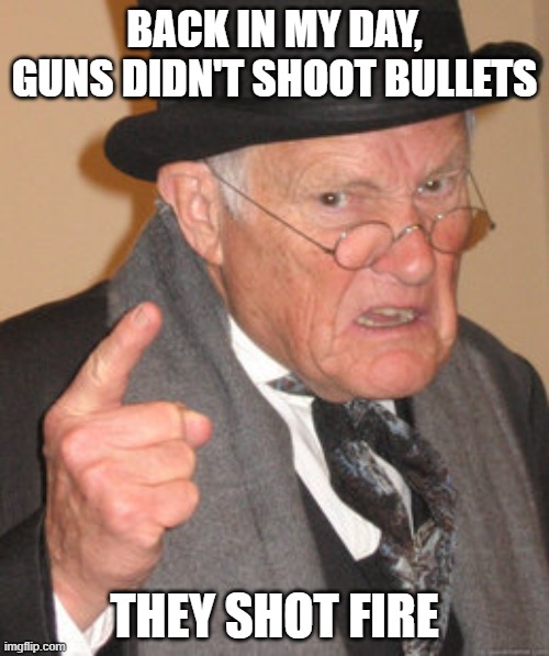 Back In My Day Meme | BACK IN MY DAY, GUNS DIDN'T SHOOT BULLETS; THEY SHOT FIRE | image tagged in memes,back in my day | made w/ Imgflip meme maker