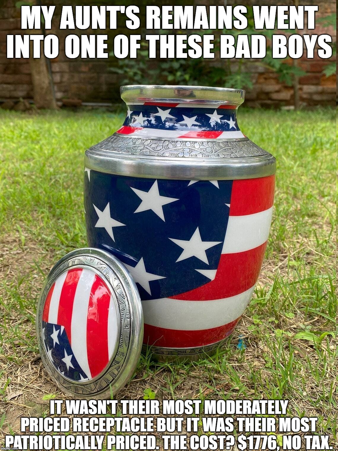 Patriotic Urn | MY AUNT'S REMAINS WENT INTO ONE OF THESE BAD BOYS; IT WASN'T THEIR MOST MODERATELY PRICED RECEPTACLE BUT IT WAS THEIR MOST PATRIOTICALLY PRICED. THE COST? $1776, NO TAX. | image tagged in patriot,burial,cremation | made w/ Imgflip meme maker